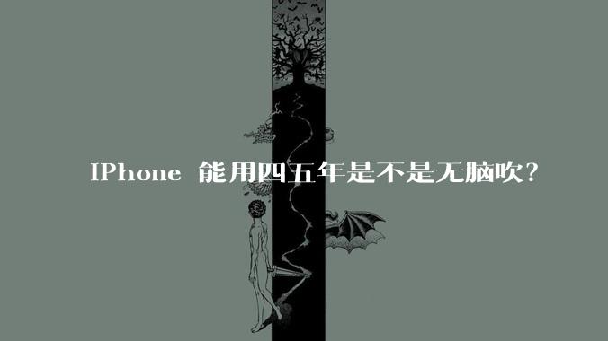 iPhone 能用四五年是不是无脑吹？