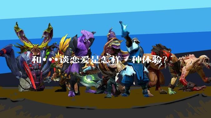 和***谈恋爱是怎样一种体验？