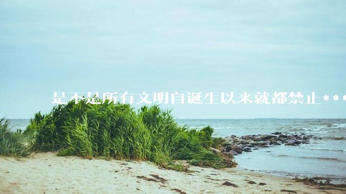 是不是所有文明自诞生以来就都禁止***？为什么？