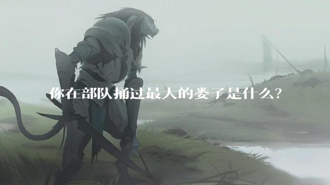 你在部队捅过最大的娄子是什么？