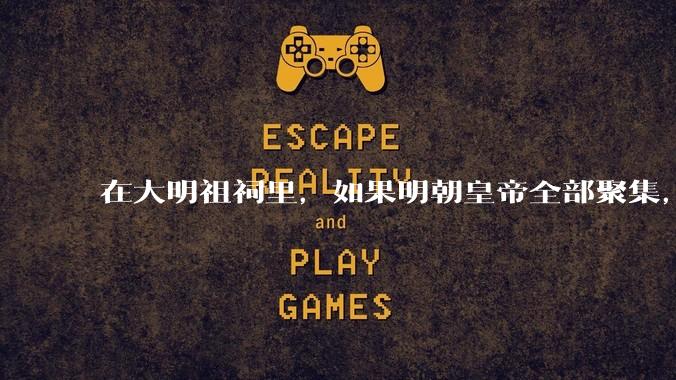 在大明祖祠里，如果明朝皇帝全部聚集，朱元璋会先抽谁？